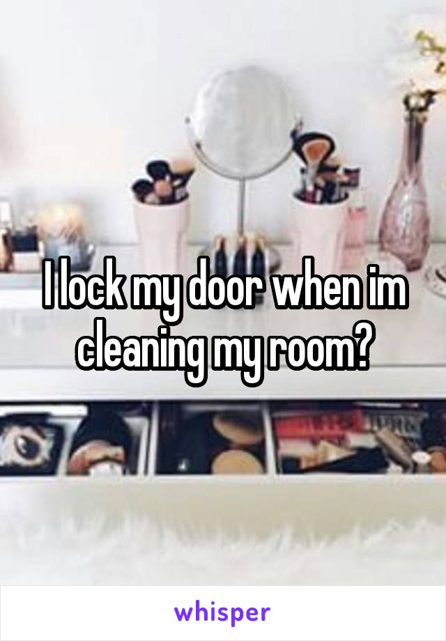I lock my door when im cleaning my room?