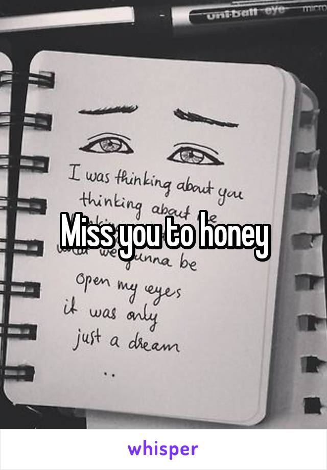 Miss you to honey