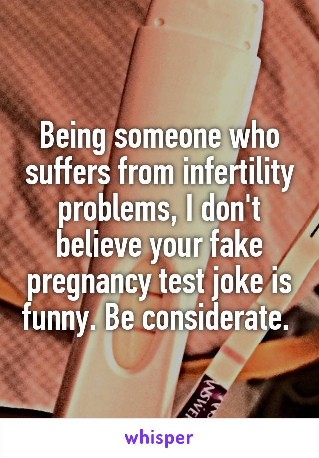 Being someone who suffers from infertility problems, I don't believe your fake pregnancy test joke is funny. Be considerate. 