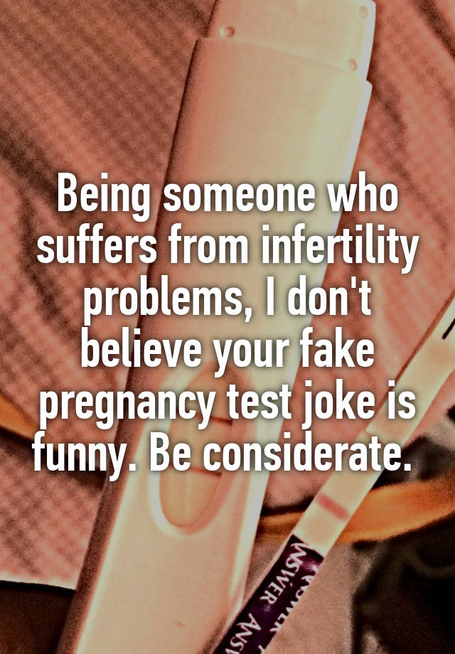 Being someone who suffers from infertility problems, I don't believe your fake pregnancy test joke is funny. Be considerate. 