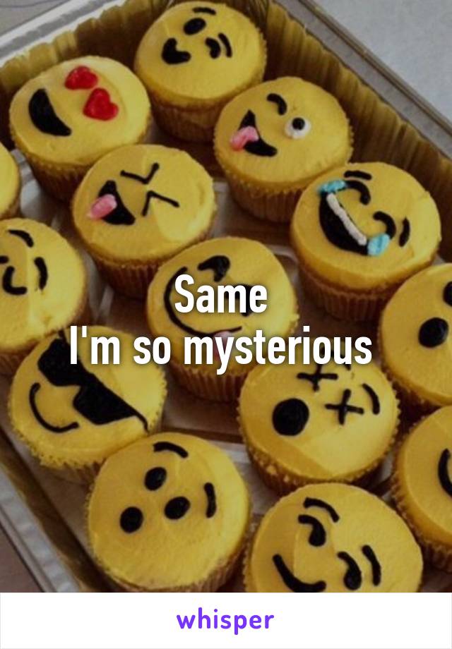 Same 
I'm so mysterious 