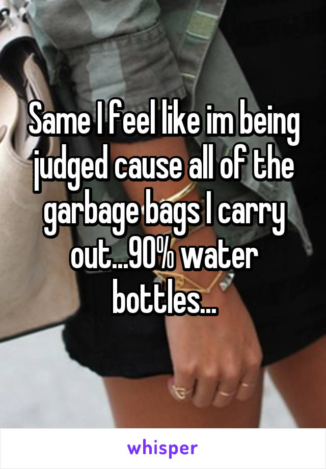 Same I feel like im being judged cause all of the garbage bags I carry out...90% water bottles...
