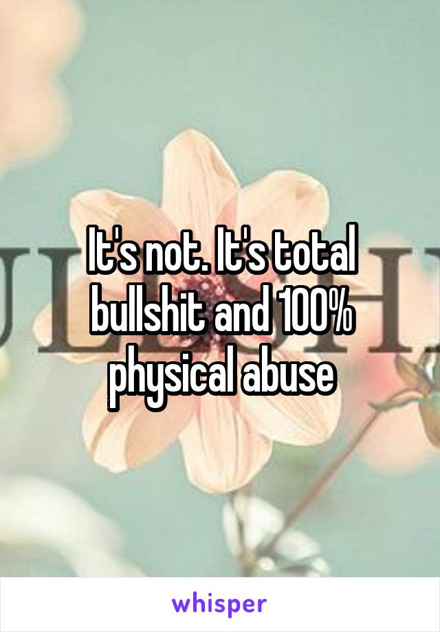 It's not. It's total bullshit and 100% physical abuse