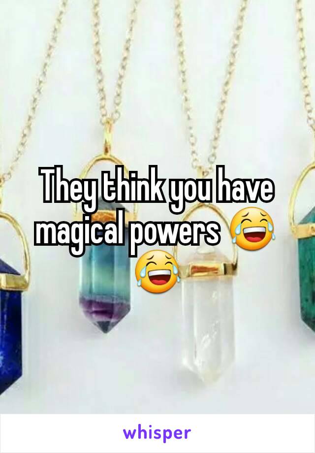 They think you have magical powers 😂😂