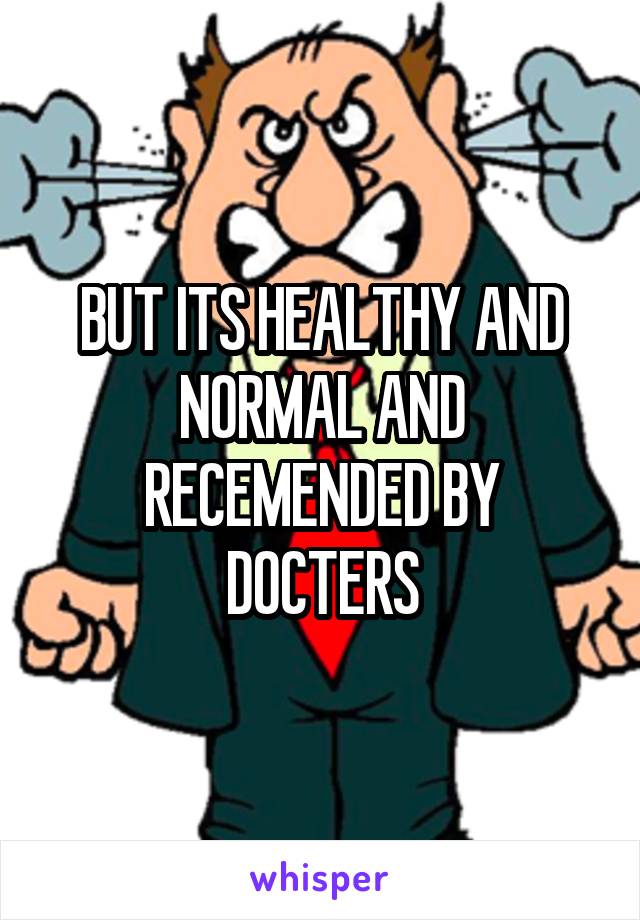 BUT ITS HEALTHY AND NORMAL AND RECEMENDED BY DOCTERS