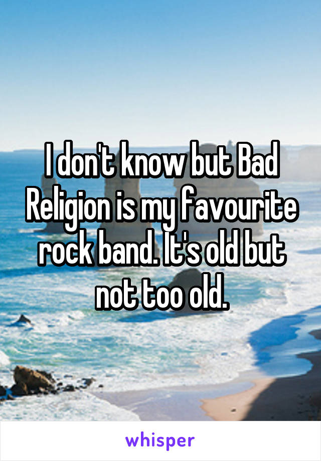 I don't know but Bad Religion is my favourite rock band. It's old but not too old.