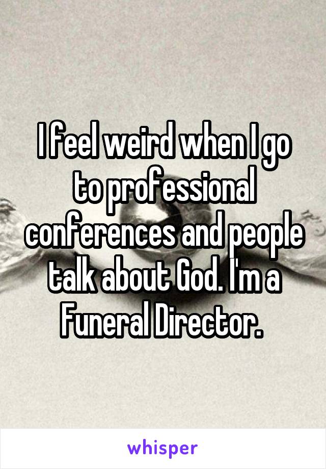 I feel weird when I go to professional conferences and people talk about God. I'm a Funeral Director. 