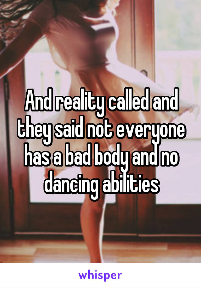 And reality called and they said not everyone has a bad body and no dancing abilities