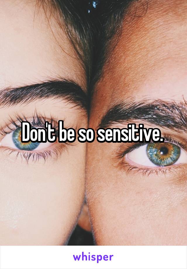 Don't be so sensitive. 