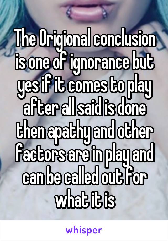 The Origional conclusion is one of ignorance but yes if it comes to play after all said is done then apathy and other factors are in play and can be called out for what it is