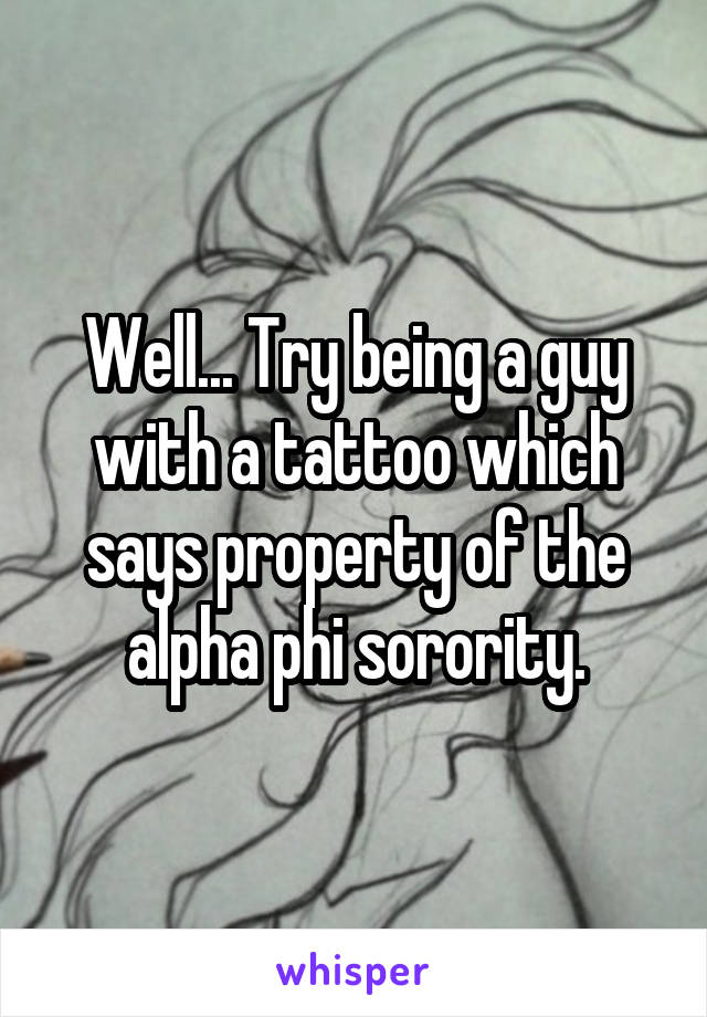 Well... Try being a guy with a tattoo which says property of the alpha phi sorority.
