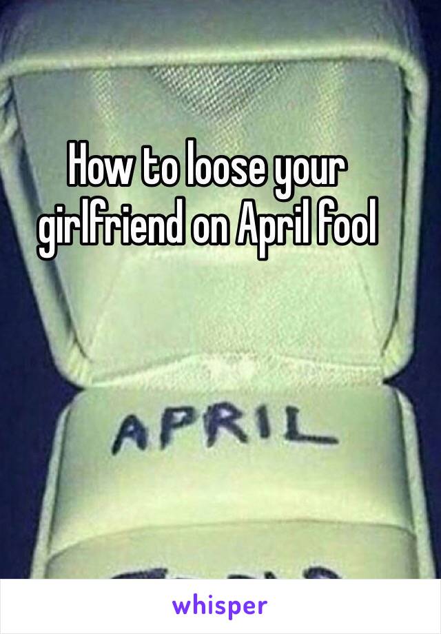 How to loose your girlfriend on April fool