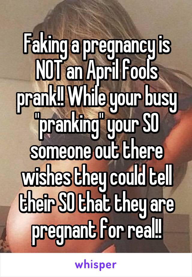 Faking a pregnancy is NOT an April fools prank!! While your busy "pranking" your SO someone out there wishes they could tell their SO that they are pregnant for real!!