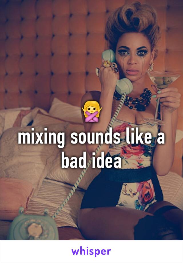 🙅
mixing sounds like a bad idea