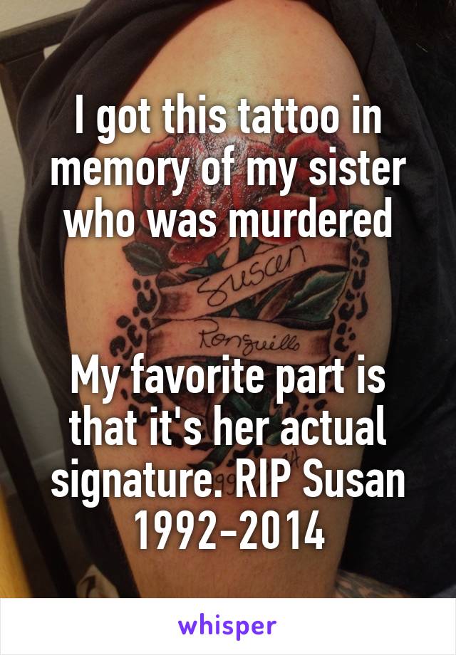 I got this tattoo in memory of my sister who was murdered


My favorite part is that it's her actual signature. RIP Susan 1992-2014