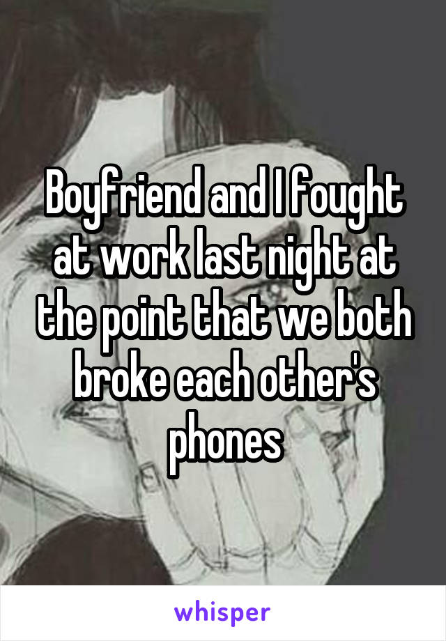 Boyfriend and I fought at work last night at the point that we both broke each other's phones