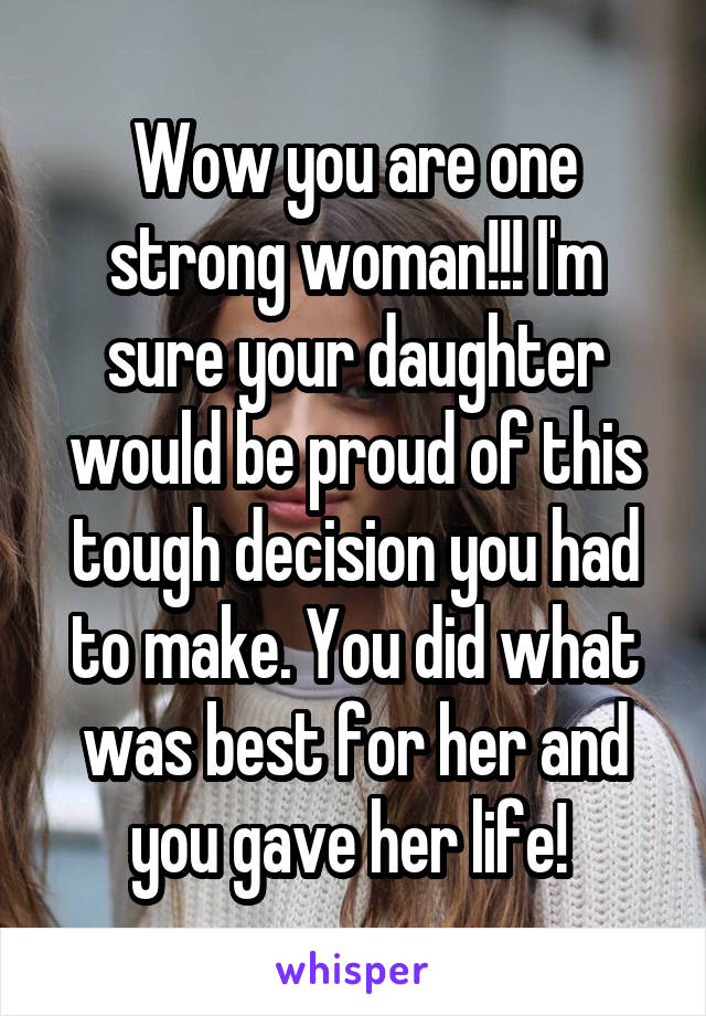 Wow you are one strong woman!!! I'm sure your daughter would be proud of this tough decision you had to make. You did what was best for her and you gave her life! 