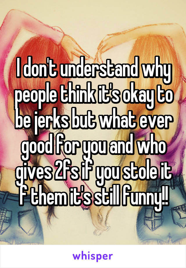 I don't understand why people think it's okay to be jerks but what ever good for you and who gives 2fs if you stole it f them it's still funny!!