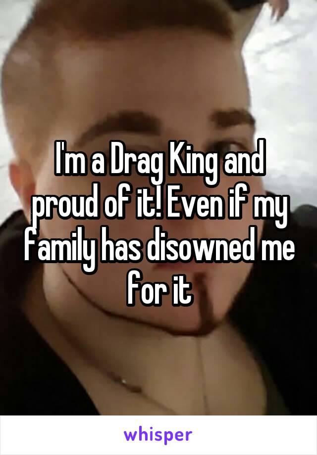 I'm a Drag King and proud of it! Even if my family has disowned me for it
