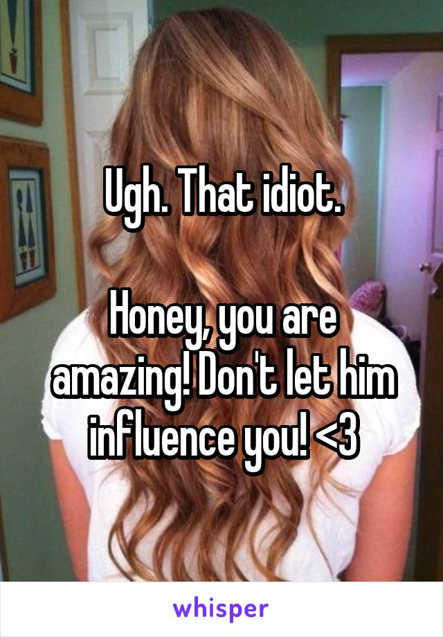 Ugh. That idiot.

Honey, you are amazing! Don't let him influence you! <3