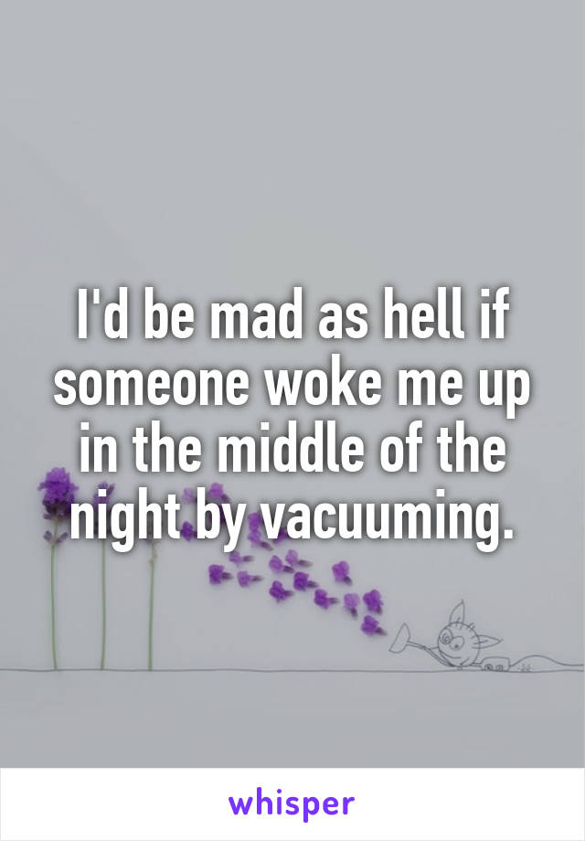 I'd be mad as hell if someone woke me up in the middle of the night by vacuuming.