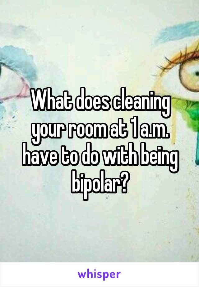 What does cleaning your room at 1 a.m. have to do with being bipolar?