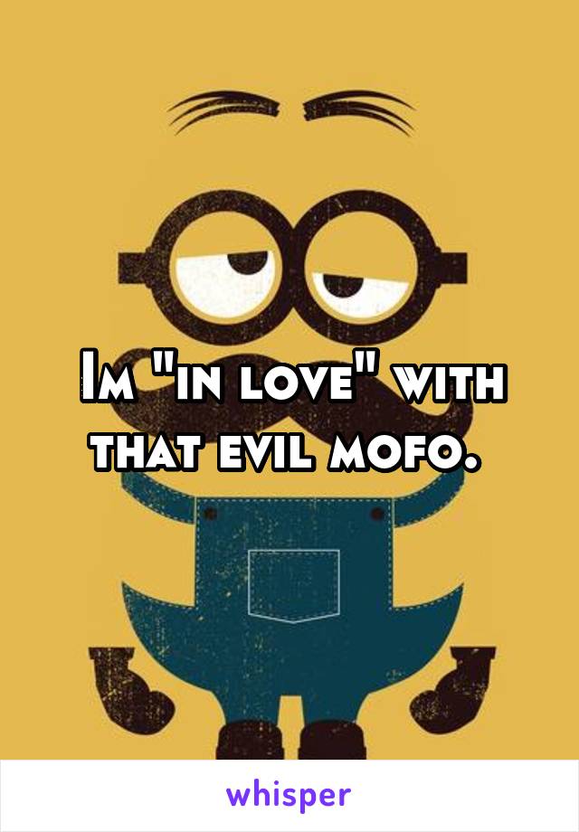 Im "in love" with that evil mofo. 