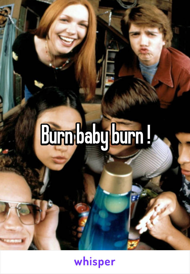 Burn baby burn !