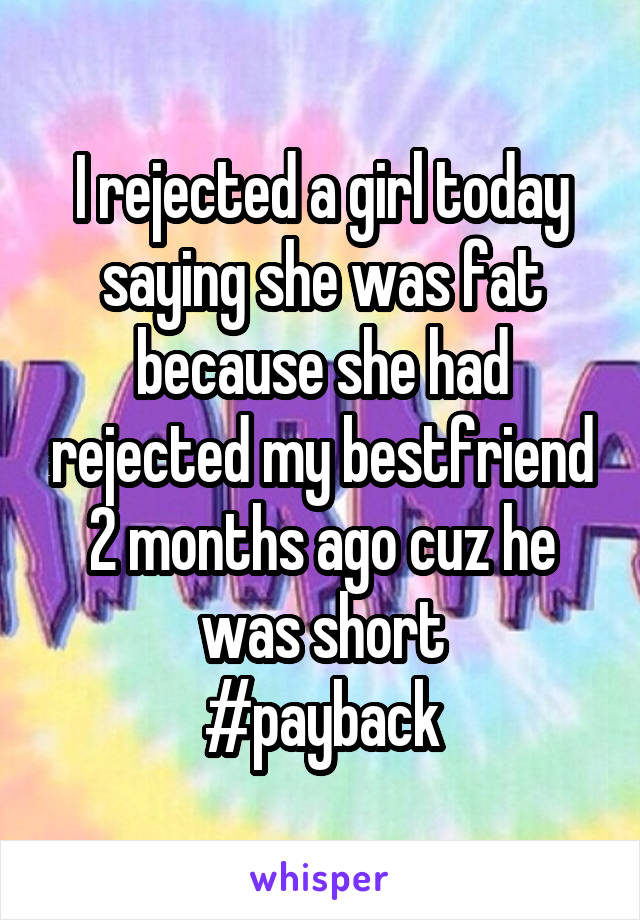 I rejected a girl today saying she was fat because she had rejected my bestfriend 2 months ago cuz he was short
#payback