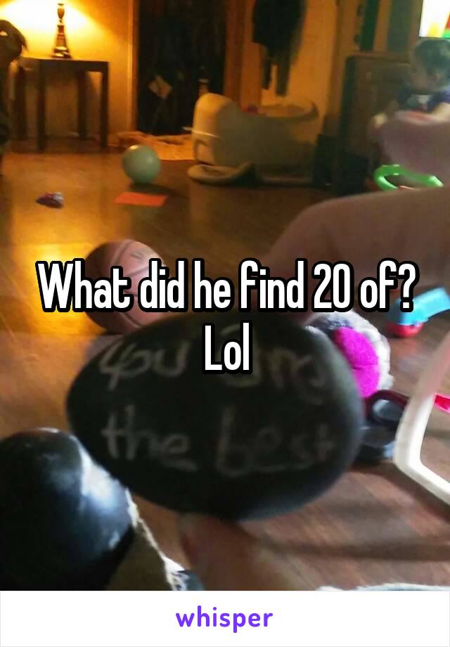What did he find 20 of? Lol