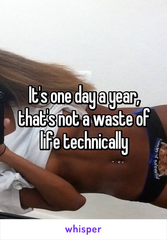 It's one day a year, that's not a waste of life technically