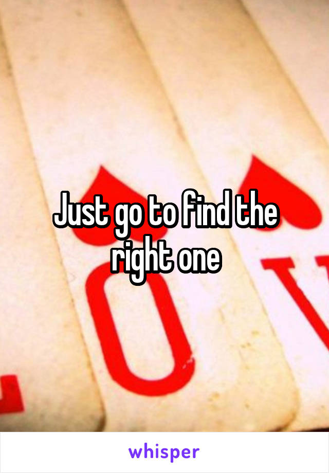 Just go to find the right one