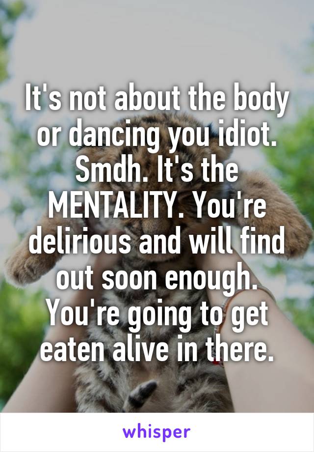 It's not about the body or dancing you idiot. Smdh. It's the MENTALITY. You're delirious and will find out soon enough. You're going to get eaten alive in there.