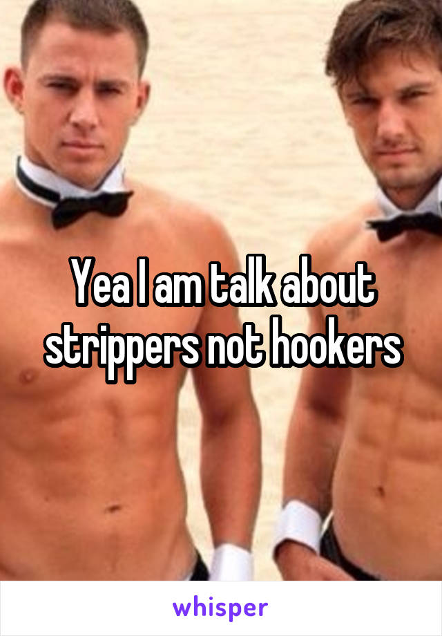 Yea I am talk about strippers not hookers