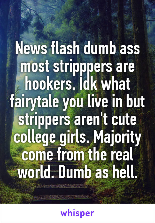 News flash dumb ass most stripppers are hookers. Idk what fairytale you live in but strippers aren't cute college girls. Majority come from the real world. Dumb as hell.