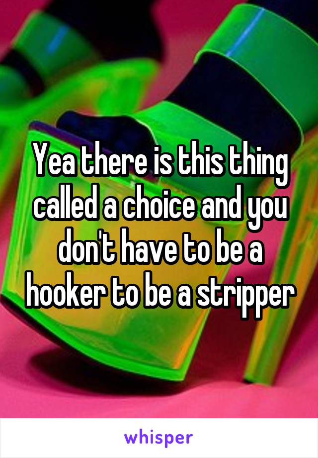 Yea there is this thing called a choice and you don't have to be a hooker to be a stripper