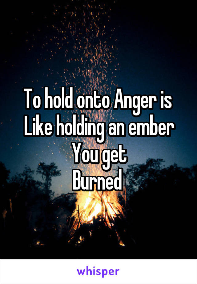 To hold onto Anger is 
Like holding an ember
You get
Burned 