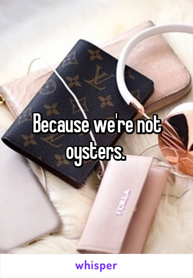 Because we're not oysters. 