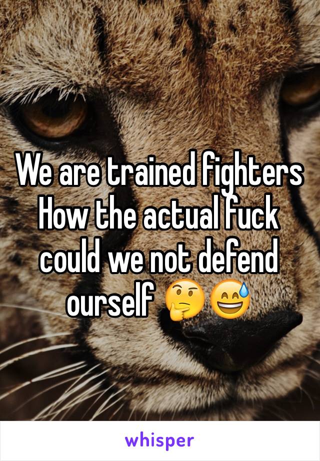 We are trained fighters 
How the actual fuck could we not defend ourself 🤔😅