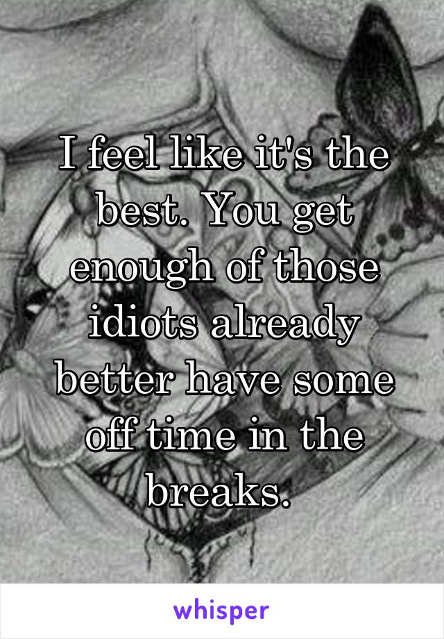 I feel like it's the best. You get enough of those idiots already better have some off time in the breaks. 