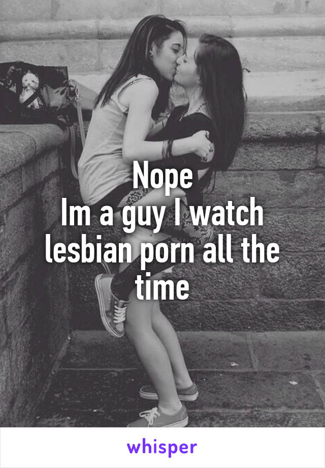 Nope
Im a guy I watch lesbian porn all the time