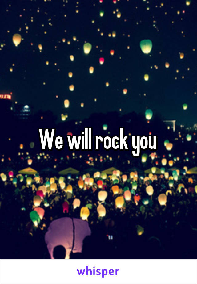 We will rock you 