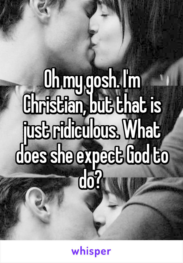 Oh my gosh. I'm Christian, but that is just ridiculous. What does she expect God to do? 