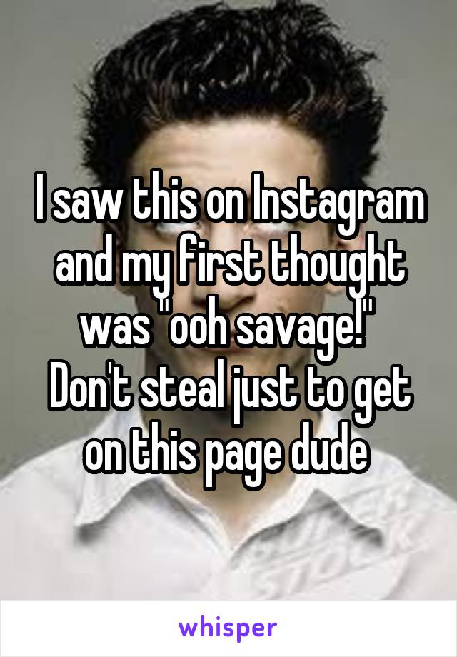 I saw this on Instagram and my first thought was "ooh savage!" 
Don't steal just to get on this page dude 