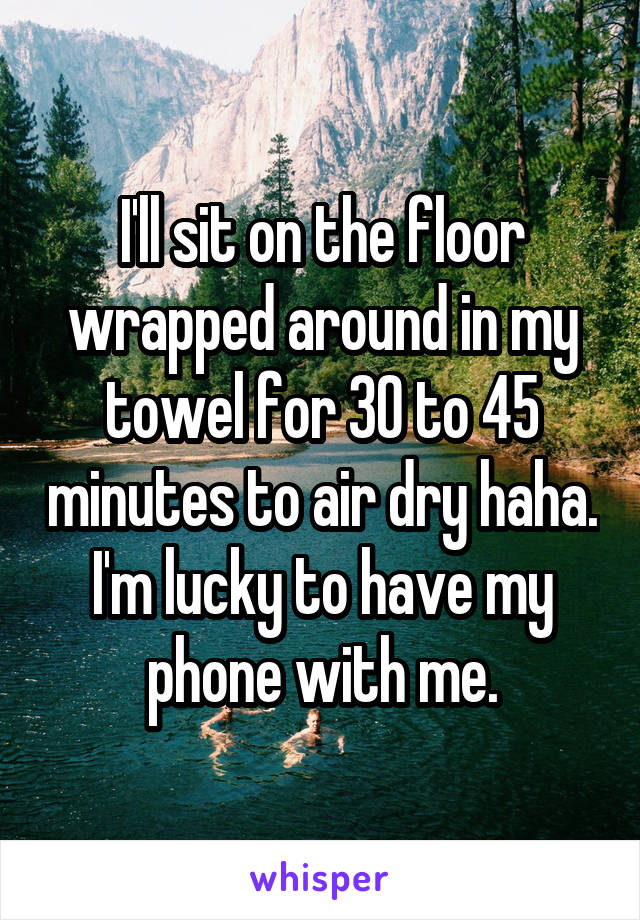 I'll sit on the floor wrapped around in my towel for 30 to 45 minutes to air dry haha. I'm lucky to have my phone with me.