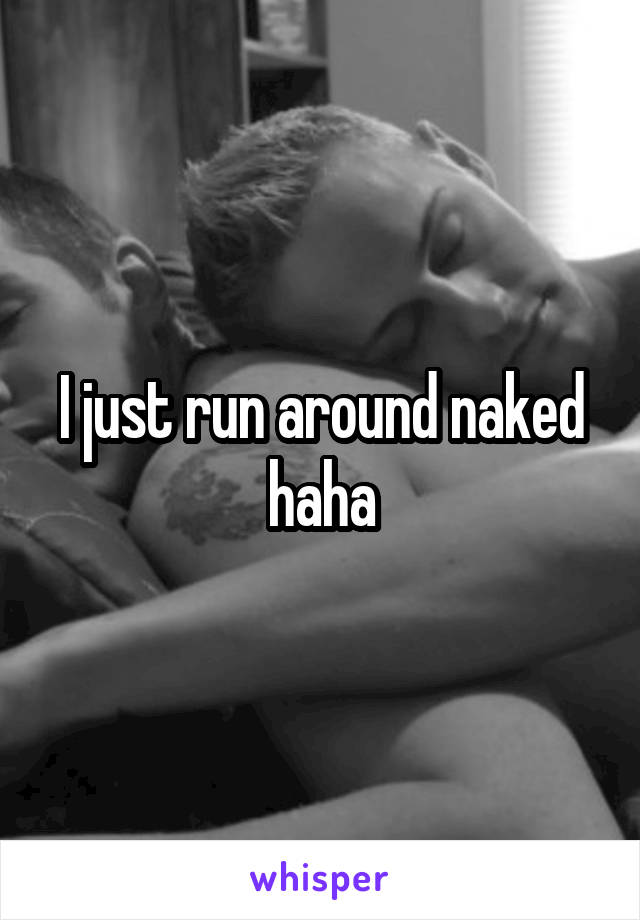 I just run around naked haha