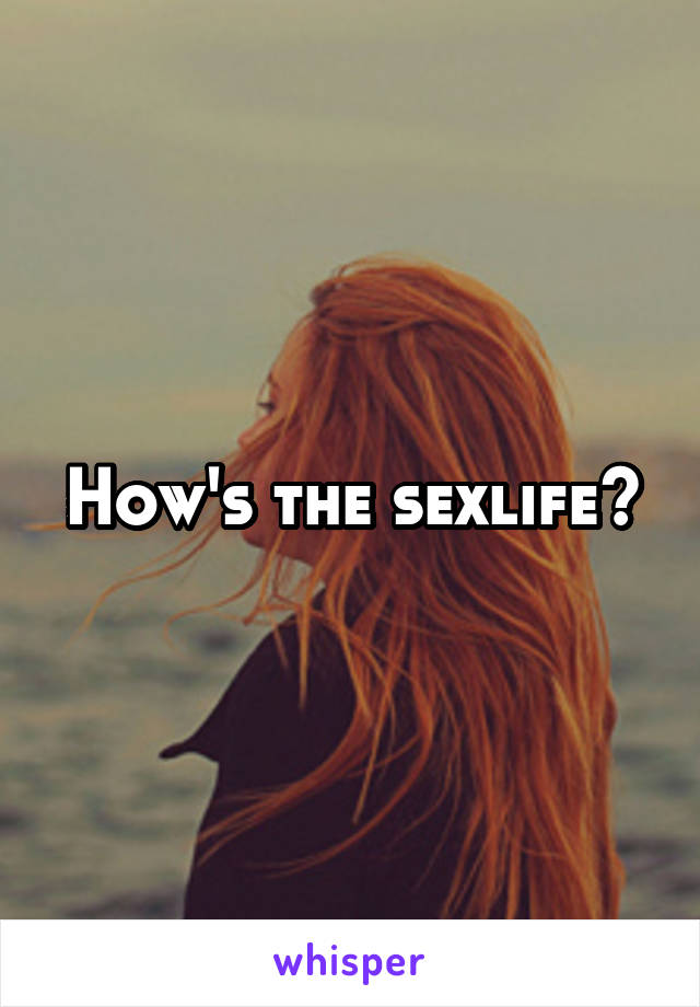 How's the sexlife?