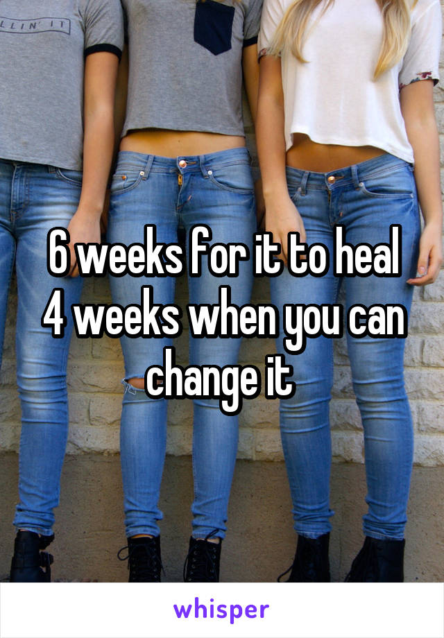 6 weeks for it to heal
4 weeks when you can change it 