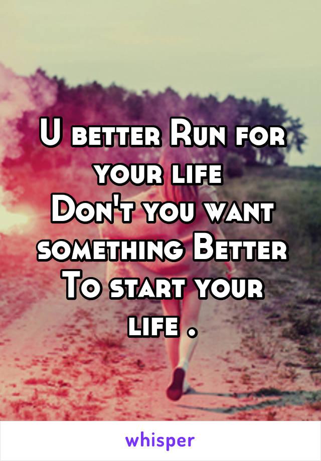 U better Run for your life 
Don't you want something Better
To start your life .
