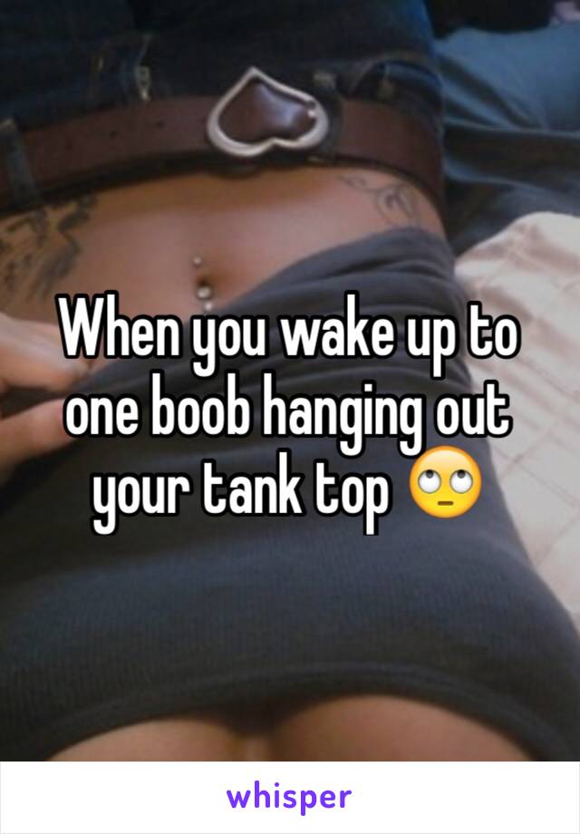 When you wake up and your titty is hanging out your tank top